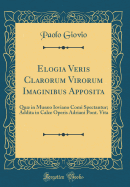 Elogia Veris Clarorum Virorum Imaginibus Apposita: Qu in Muso Ioviano Comi Spectantur; Addita in Calce Operis Adriani Pont. Vita (Classic Reprint)