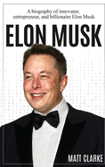 Elon Musk: A Biography of Innovator, Entrepreneur, and Billionaire Elon Musk