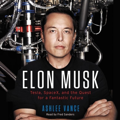 Elon Musk: Tesla, Spacex, and the Quest for a Fantastic Future - Vance, Ashlee, and Sanders, Fred (Read by)