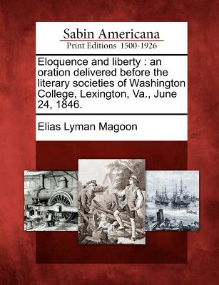 Eloquence and Liberty: An Oration Delivered Before the Literary Societies of Washington College, Lexington, Va., June 24, 1846. - Magoon, Elias Lyman