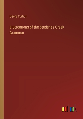 Elucidations of the Student's Greek Grammar - Curtius, Georg