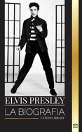 Elvis Presley: La biografa del legendario Rey del Rock and Roll de Memphis, su vida, su ascenso, su soledad y su ltimo tren a casa