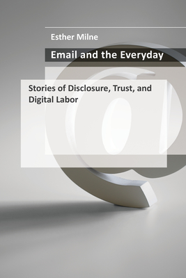 Email and the Everyday: Stories of Disclosure, Trust, and Digital Labor - Milne, Esther