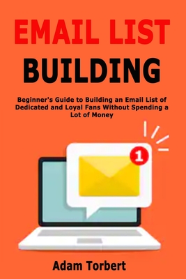Email List Building: Beginner's Guide to Building an Email List of Dedicated and Loyal Fans Without Spending a Lot of Money - Torbert, Adam