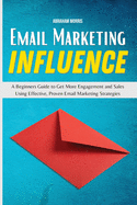 Email Marketing Influence: A Beginners Guide to Get More Engagement and Sales Using Effective, Proven Email Marketing Strategies