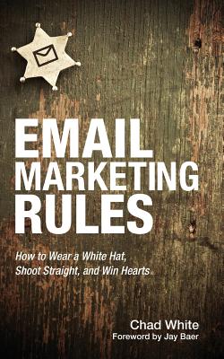 Email Marketing Rules: How to Wear a White Hat, Shoot Straight, and Win Hearts - White, Chad, and Baer, Jay (Preface by)