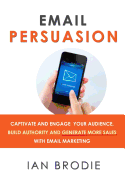Email Persuasion: Captivate and Engage Your Audience, Build Authority and Generate More Sales With Email Marketing