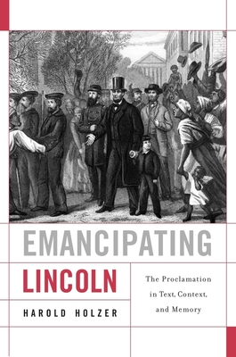 Emancipating Lincoln: The Proclamation in Text, Context, and Memory - Holzer, Harold