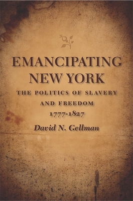 Emancipating New York: The Politics of Slavery and Freedom, 1777-1827 - Gellman, David N