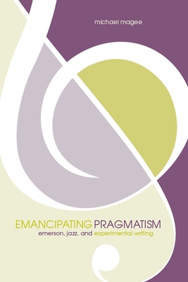 Emancipating Pragmatism: Emerson, Jazz, and Experimental Writing - Magee, Michael Christopher