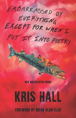 Embarrassed By Everything Except For When I Put It Into Poetry - Ellis, Brian Alan (Foreword by), and Naughton, Alexandra (Editor), and Hall, Kris