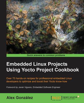 Embedded Linux Projects Using Yocto Project Cookbook: Over 70 hands-on recipes for professional embedded Linux developers to optimize and boost their Yocto know-how - Gonzlez, Alex