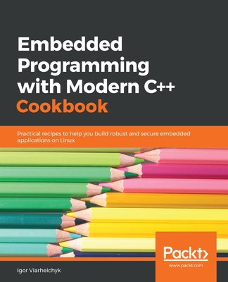 Embedded Programming with Modern C++ Cookbook: Practical recipes to help you build robust and secure embedded applications on Linux - Viarheichyk, Igor