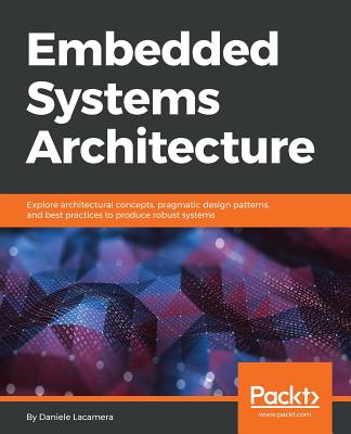 Embedded Systems Architecture: Explore architectural concepts, pragmatic design patterns, and best practices to produce robust systems - Lacamera, Daniele