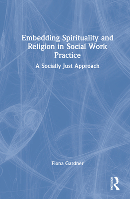 Embedding Spirituality and Religion in Social Work Practice: A Socially Just Approach - Gardner, Fiona