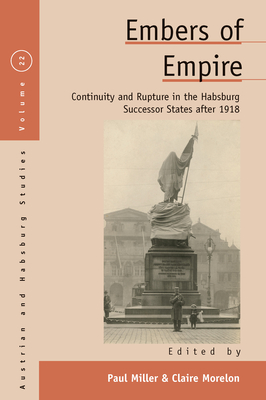 Embers of Empire: Continuity and Rupture in the Habsburg Successor States After 1918 - Miller, Paul, Dr., DVM (Editor), and Morelon, Claire (Editor)