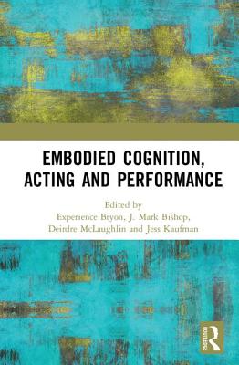 Embodied Cognition, Acting and Performance - Bryon, Experience (Editor), and Bishop, J. Mark (Editor), and McLaughlin, Deirdre (Editor)