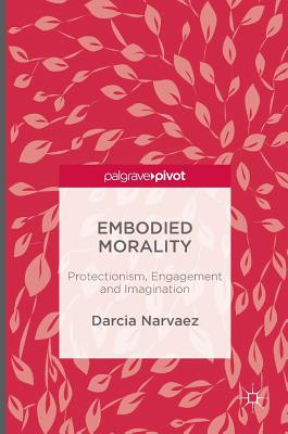 Embodied Morality: Protectionism, Engagement and Imagination - Narvaez, Darcia, PhD