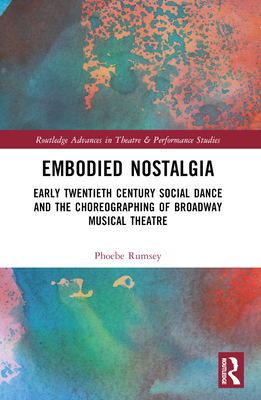 Embodied Nostalgia: Early Twentieth Century Social Dance and the Choreographing of Broadway Musical Theatre - Rumsey, Phoebe