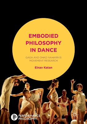 Embodied Philosophy in Dance: Gaga and Ohad Naharin's Movement Research - Katan-Schmid, Einav