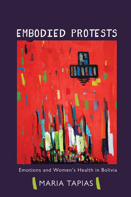 Embodied Protests: Emotions and Women's Health in Bolivia - Tapias, Maria