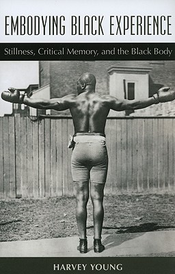 Embodying Black Experience: Stillness, Critical Memory, and the Black Body - Young, Harvey, Dr.