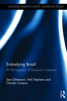 Embodying Brazil: An Ethnography of Diasporic Capoeira - Delamont, Sara, Dr., and Stephens, Neil, and Campos, Claudio