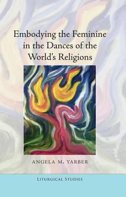 Embodying the Feminine in the Dances of the World's Religions - Sweeney, Sylvia S (Editor), and Yarber, Angela M