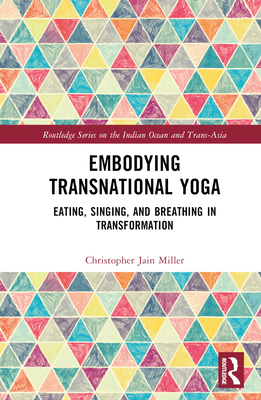 Embodying Transnational Yoga: Eating, Singing, and Breathing in Transformation - Miller, Christopher Jain