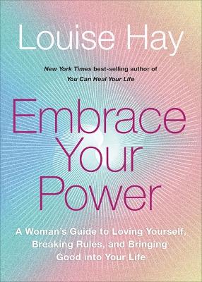 Embrace Your Power: A Woman's Guide to Loving Yourself, Breaking Rules and Bringing Good into Your Life - Hay, Louise