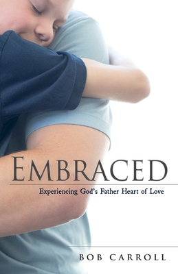 Embraced: Experiencing God's Father Heart of Love - Carroll, Bob