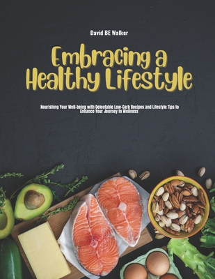 Embracing a Healthy Lifestyle: Nourishing Your Well-being with Delectable Low-Carb Recipes and Lifestyle Tips to Enhance Your Journey to Wellness - Walker, David Be