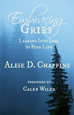 Embracing Grief: Leaning Into Loss to Find Life - Wilde, Caleb (Foreword by), and Chaffins, Alise D