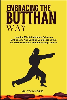 Embracing the Butthan Way: Learning Mindful Methods, Balancing Enthusiasm, And Building Confidence Within For Personal Growth And Addressing Conflicts - Josue, Malcolm