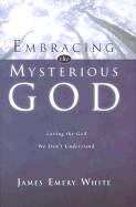 Embracing the Mysterious God: Loving the God We Don't Understand - White, James Emery