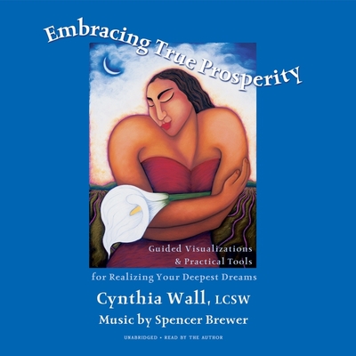 Embracing True Prosperity: Guided Visualizations & Practical Tools for Realizing Your Deepest Dreams - Wall, Cynthia L (Read by), and Brewer, Spencer (Instrumental soloist)