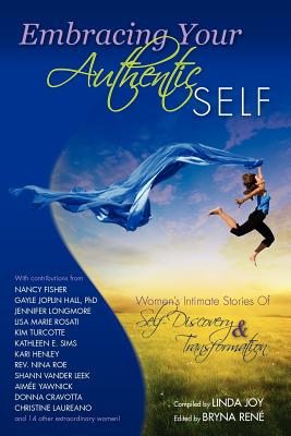 Embracing Your Authentic Self - Women's Intimate Stories of Self-Discovery & Transformation - Joy, Linda, and Rene, Bryna (Editor)