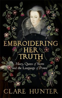 Embroidering Her Truth: Mary, Queen of Scots and the Language of Power - Hunter, Clare