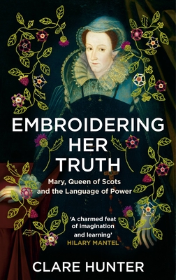Embroidering Her Truth: Mary, Queen of Scots and the Language of Power - Hunter, Clare