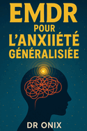 EMDR Pour l'Anxit Gnralise: Comment rduire votre anxit en appliquant des mouvements oculaires guids lors d'pisodes stressants, SANS avoir besoin d'un traitement mdicamenteux permanent !