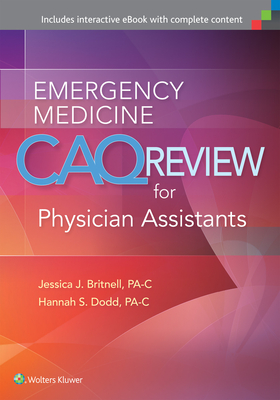 Emergency Medicine Caq Review for Physician Assistants - Britnell, Jessica J, MS, Pa-C (Editor), and Dodd, Hannah, MS, Pa-C (Editor), and Gray, Kristen Vella, MS, Pa-C (Consultant...