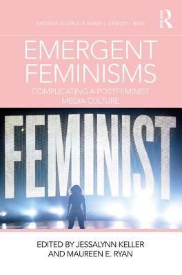 Emergent Feminisms: Complicating a Postfeminist Media Culture - Keller, Jessalynn (Editor), and Ryan, Maureen E. (Editor)