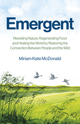 Emergent: Rewilding Nature, Regenerating Food and Healing the World by Restoring the Connection Between People and the Wild - McDonald, Miriam Kate