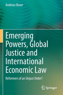 Emerging Powers, Global Justice and International Economic Law: Reformers of an Unjust Order? - Buser, Andreas