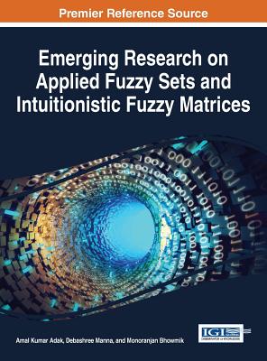 Emerging Research on Applied Fuzzy Sets and Intuitionistic Fuzzy Matrices - Adak, Amal Kumar (Editor), and Manna, Debashree (Editor), and Bhowmik, Monoranjan (Editor)