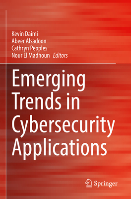 Emerging Trends in Cybersecurity Applications - Daimi, Kevin (Editor), and Alsadoon, Abeer (Editor), and Peoples, Cathryn (Editor)