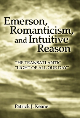 Emerson, Romanticism, and Intuitive Reason: The Transatlantic Light of All Our Day Volume 1 - Keane, Patrick J