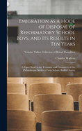 Emigration as a Mode of Disposal of Reformatory School Boys, and Its Results in Ten Years: A Paper Read to the Treasurer and Committee of the Philanthropic Society's Farm School, Redhill Surrey; Volume Talbot collection of British pamphlets