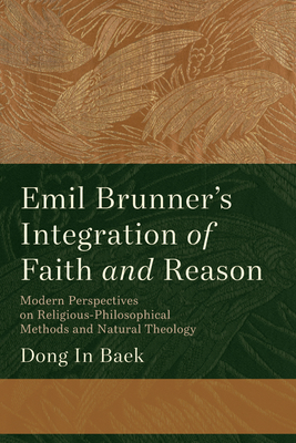 Emil Brunner's Integration of Faith and Reason: Modern Perspectives on Religious philosophical Methods and Natural Theology - Baek, Dong In