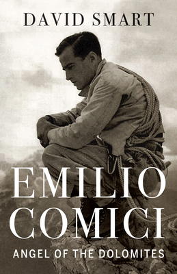 Emilio Comici: Angel of the Dolomites: Passion, Pitons, Politics and the First Big Walls - Smart, David